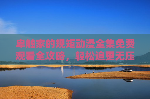 卑触家的规矩动漫全集免费观看全攻略，轻松追更无压力！卑触家的规矩动漫免费观看全攻略，轻松追更无压力