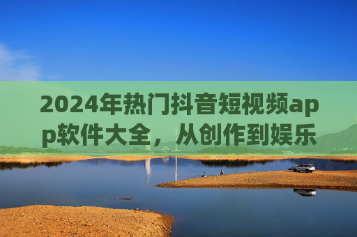 2024年热门抖音短视频app软件大全,从创作到娱乐,一站式全收录,2024年热门抖音短视频app大全,创作娱乐一站式全收录 2024年热门抖音短视频app软件大全,从创作到娱乐,一站式全收录,2024年热门抖音短视频app大全,创作娱乐一站式全收录