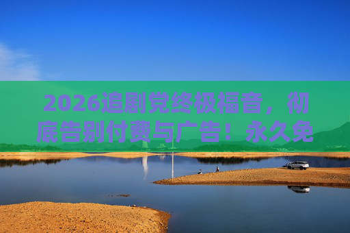 2026追剧党终极福音，彻底告别付费与广告！永久免费时代，真的来了！2026追剧党终极福音，永久免费，彻底告别付费与广告！