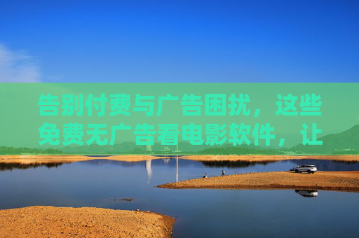 告别付费与广告困扰,这些免费无广告看电影软件,让你畅享纯净观影体验,告别付费广告困扰,免费无广告软件畅享纯净观影 告别付费与广告困扰,这些免费无广告看电影软件,让你畅享纯净观影体验,告别付费广告困扰,免费无广告软件畅享纯净观影