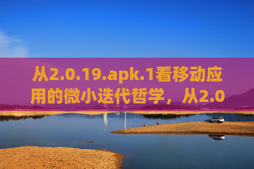 从2.0.19.apk.1看移动应用的微小迭代哲学,从2.0.19.apk.1窥见移动应用的微小迭代哲学 从2.0.19.apk.1看移动应用的微小迭代哲学,从2.0.19.apk.1窥见移动应用的微小迭代哲学