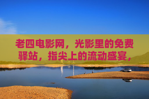老四电影网,光影里的免费驿站,指尖上的流动盛宴,光影驿站,指尖盛宴 老四电影网,光影里的免费驿站,指尖上的流动盛宴,光影驿站,指尖盛宴