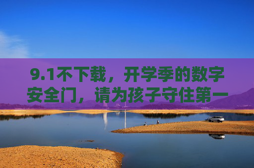 9.1不下载,开学季的数字安全门,请为孩子守住第一道防线,1开学季数字安全门,为孩子守住第一道防线 9.1不下载,开学季的数字安全门,请为孩子守住第一道防线,1开学季数字安全门,为孩子守住第一道防线