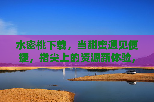 水密桃下载,当甜蜜遇见便捷,指尖上的资源新体验,甜蜜便捷,指尖畅享水密桃资源新体验 水密桃下载,当甜蜜遇见便捷,指尖上的资源新体验,甜蜜便捷,指尖畅享水密桃资源新体验