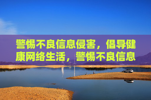 警惕不良信息侵害,倡导健康网络生活,警惕不良信息侵害,倡导健康网络生活 警惕不良信息侵害,倡导健康网络生活,警惕不良信息侵害,倡导健康网络生活