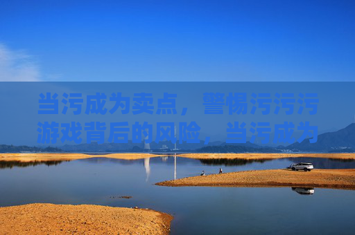 当污成为卖点,警惕污污污游戏背后的风险,当污成为卖点,警惕游戏背后的风险 当污成为卖点,警惕污污污游戏背后的风险,当污成为卖点,警惕游戏背后的风险