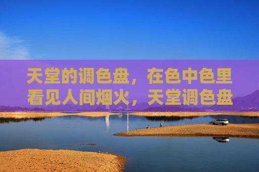 天堂的调色盘，在色中色里看见人间烟火，天堂调色盘里的烟火人间