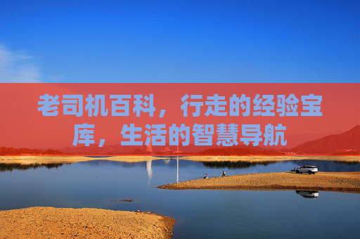 老司机百科,行走的经验宝库,生活的智慧导航 老司机百科,行走的经验宝库,生活的智慧导航