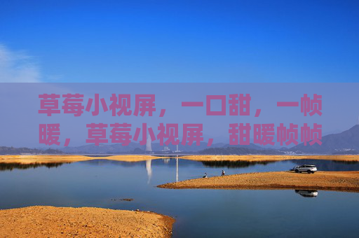 草莓小视屏,一口甜,一帧暖,草莓小视屏,甜暖帧帧 草莓小视屏,一口甜,一帧暖,草莓小视屏,甜暖帧帧