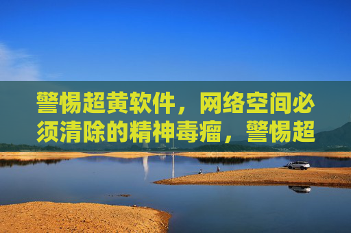 警惕超黄软件,网络空间必须清除的精神毒瘤,警惕超黄软件,清除网络空间精神毒瘤 警惕超黄软件,网络空间必须清除的精神毒瘤,警惕超黄软件,清除网络空间精神毒瘤