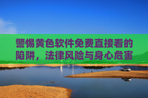 警惕黄色软件免费直接看的陷阱，法律风险与身心危害，警惕免费直接看黄色软件的陷阱，法律风险与身心危害