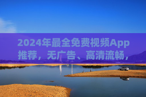 2024年最全免费视频App推荐,无广告、高清流畅,告别会员烦恼! 2024年最全免费视频App推荐,无广告、高清流畅,告别会员烦恼!