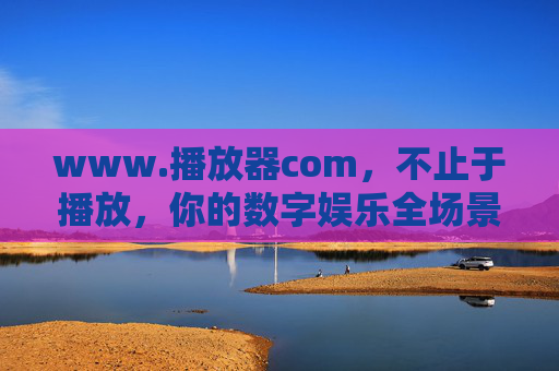 www.播放器com,不止于播放,你的数字娱乐全场景解决方案,全场景数字娱乐,播放器不止于播放 www.播放器com,不止于播放,你的数字娱乐全场景解决方案,全场景数字娱乐,播放器不止于播放