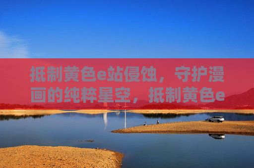 抵制黄色e站侵蚀,守护漫画的纯粹星空,抵制黄色e站侵蚀,守护漫画纯粹星空 抵制黄色e站侵蚀,守护漫画的纯粹星空,抵制黄色e站侵蚀,守护漫画纯粹星空