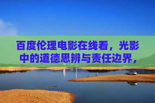 百度伦理电影在线看,光影中的道德思辨与责任边界,伦理电影在线观,光影中的道德思辨与责任边界 百度伦理电影在线看,光影中的道德思辨与责任边界,伦理电影在线观,光影中的道德思辨与责任边界