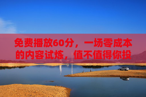 免费播放60分,一场零成本的内容试炼,值不值得你投入?60分钟免费试炼,零成本内容,值不值得你投入? 免费播放60分,一场零成本的内容试炼,值不值得你投入?60分钟免费试炼,零成本内容,值不值得你投入?