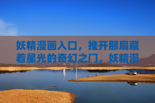 妖精漫画入口,推开那扇藏着星光的奇幻之门,妖精漫画,星光奇幻之门 妖精漫画入口,推开那扇藏着星光的奇幻之门,妖精漫画,星光奇幻之门