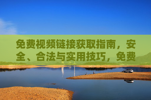 免费视频链接获取指南，安全、合法与实用技巧，免费视频链接获取指南，安全、合法与实用技巧