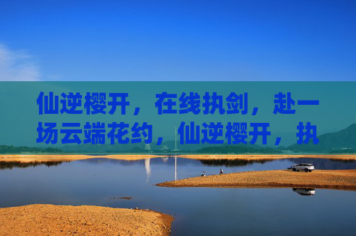 仙逆樱开,在线执剑,赴一场云端花约,仙逆樱开,执剑赴云端花约 仙逆樱开,在线执剑,赴一场云端花约,仙逆樱开,执剑赴云端花约
