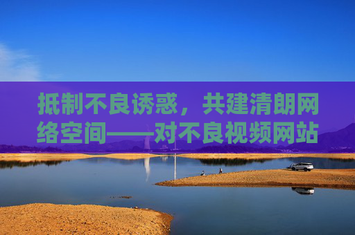 抵制不良诱惑,共建清朗网络空间——对不良视频网站的警示与反思,抵制不良视频网站诱惑,共建清朗网络空间 抵制不良诱惑,共建清朗网络空间——对不良视频网站的警示与反思,抵制不良视频网站诱惑,共建清朗网络空间