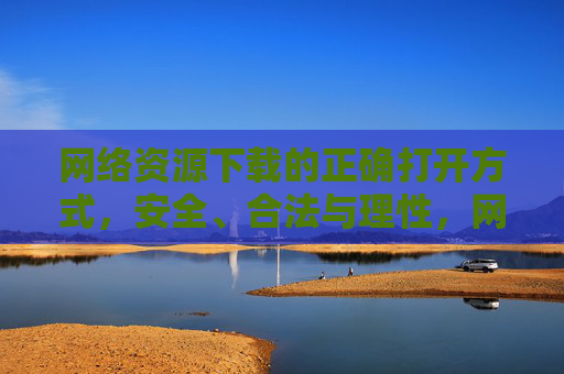 网络资源下载的正确打开方式,安全、合法与理性,网络资源下载的正确打开方式,安全、合法与理性 网络资源下载的正确打开方式,安全、合法与理性,网络资源下载的正确打开方式,安全、合法与理性