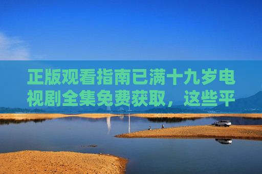 正版观看指南已满十九岁电视剧全集免费获取,这些平台别错过!满十九岁电视剧全集免费获取,正版观看平台别错过 正版观看指南已满十九岁电视剧全集免费获取,这些平台别错过!满十九岁电视剧全集免费获取,正版观看平台别错过