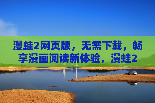 漫蛙2网页版,无需下载,畅享漫画阅读新体验,漫蛙2网页版,无需下载,畅享漫画阅读新体验 漫蛙2网页版,无需下载,畅享漫画阅读新体验,漫蛙2网页版,无需下载,畅享漫画阅读新体验