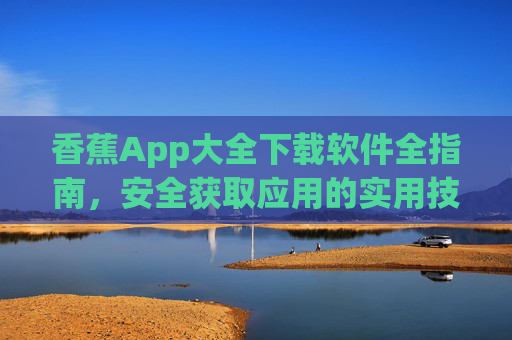 香蕉App大全下载软件全指南，安全获取应用的实用技巧，香蕉App大全下载全指南，安全获取应用实用技巧