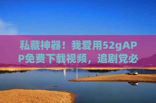私藏神器!我爱用52gAPP免费下载视频,追剧党必备!私藏神器52gAPP,免费下载视频,追剧党必备! 私藏神器!我爱用52gAPP免费下载视频,追剧党必备!私藏神器52gAPP,免费下载视频,追剧党必备!