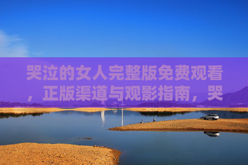 哭泣的女人完整版免费观看,正版渠道与观影指南,哭泣的女人完整版免费观看,正版渠道与观影指南 哭泣的女人完整版免费观看,正版渠道与观影指南,哭泣的女人完整版免费观看,正版渠道与观影指南