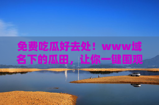 免费吃瓜好去处!www域名下的瓜田,让你一键围观全网热点?www瓜田,免费吃瓜好去处,一键围观全网热点 免费吃瓜好去处!www域名下的瓜田,让你一键围观全网热点?www瓜田,免费吃瓜好去处,一键围观全网热点