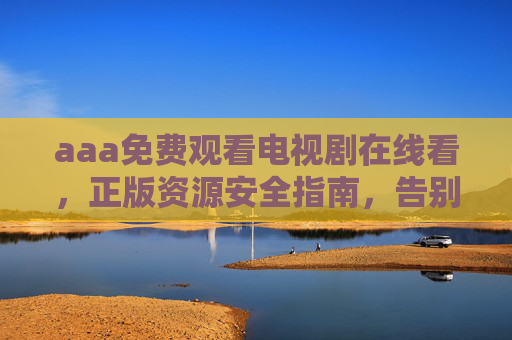 aaa免费观看电视剧在线看,正版资源安全指南,告别会员焦虑,免费观看正版电视剧,安全指南告别会员焦虑 aaa免费观看电视剧在线看,正版资源安全指南,告别会员焦虑,免费观看正版电视剧,安全指南告别会员焦虑