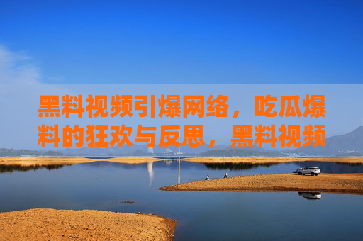 黑料视频引爆网络,吃瓜爆料的狂欢与反思,黑料视频引爆网络,吃瓜狂欢与反思 黑料视频引爆网络,吃瓜爆料的狂欢与反思,黑料视频引爆网络,吃瓜狂欢与反思