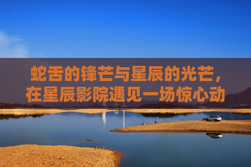 蛇舌的锋芒与星辰的光芒,在星辰影院遇见一场惊心动魄的视觉盛宴,蛇舌锋芒,星辰影院的惊心视觉盛宴 蛇舌的锋芒与星辰的光芒,在星辰影院遇见一场惊心动魄的视觉盛宴,蛇舌锋芒,星辰影院的惊心视觉盛宴