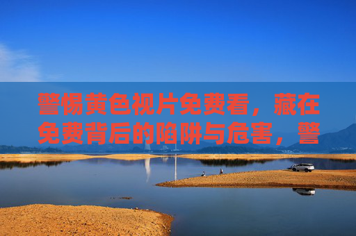 警惕黄色视片免费看,藏在免费背后的陷阱与危害,警惕免费黄色视片,藏在免费背后的陷阱与危害 警惕黄色视片免费看,藏在免费背后的陷阱与危害,警惕免费黄色视片,藏在免费背后的陷阱与危害