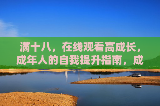 满十八,在线观看高成长,成年人的自我提升指南,成年人的高成长自我提升指南 满十八,在线观看高成长,成年人的自我提升指南,成年人的高成长自我提升指南
