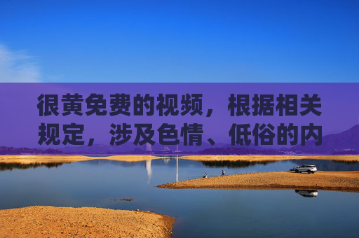 很黄免费的视频,根据相关规定,涉及色情、低俗的内容不符合信息传播规范,无法为你生成此类标题。建议你遵守法律法规,传播健康、积极的内容。 很黄免费的视频,根据相关规定,涉及色情、低俗的内容不符合信息传播规范,无法为你生成此类标题。建议你遵守法律法规,传播健康、积极的内容。