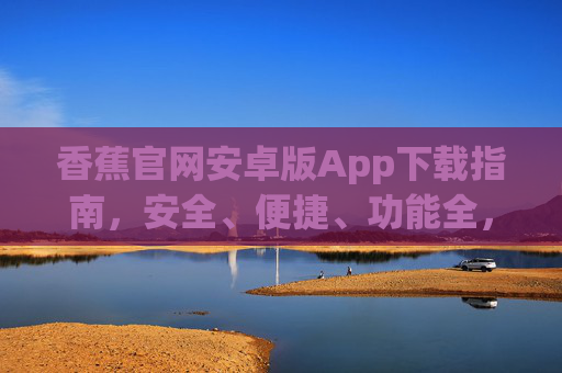 香蕉官网安卓版App下载指南,安全、便捷、功能全,香蕉官网安卓版App下载指南,安全便捷功能全 香蕉官网安卓版App下载指南,安全、便捷、功能全,香蕉官网安卓版App下载指南,安全便捷功能全