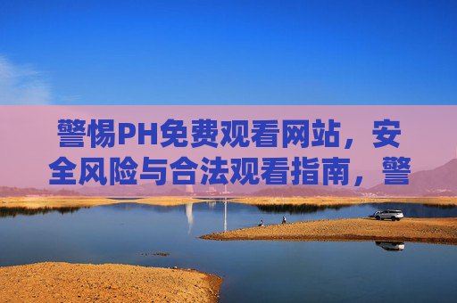 警惕PH免费观看网站，安全风险与合法观看指南，警惕PH免费观看网站，安全风险与合法观看指南