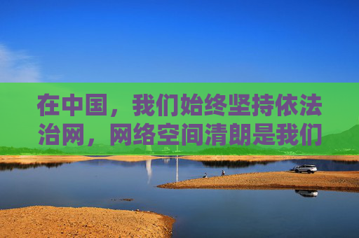 在中国，我们始终坚持依法治网，网络空间清朗是我们的共同责任。我们呼吁广大网民自觉遵守法律法规，远离任何非法、有害信息，共同营造健康、积极、向上的网络环境。对于任何违法违规内容，相关部门将依法严厉打击，坚持依法治网 共护网络清朗