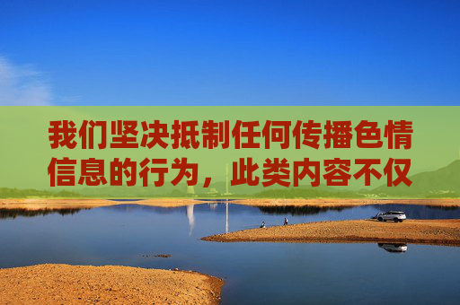 我们坚决抵制任何传播色情信息的行为,此类内容不仅违反法律法规,更会对社会风气和青少年身心健康造成严重危害。网络空间不是法外之地,我们应当共同维护健康、文明、有序的网络环境,抵制色情传播,守护清朗网络 我们坚决抵制任何传播色情信息的行为,此类内容不仅违反法律法规,更会对社会风气和青少年身心健康造成严重危害。网络空间不是法外之地,我们应当共同维护健康、文明、有序的网络环境,抵制色情传播,守护清朗网络