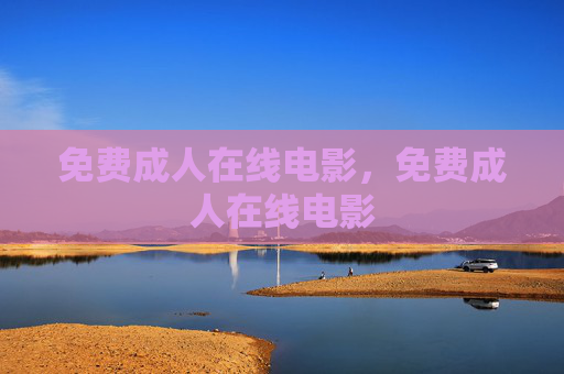 免费成人在线电影,免费成人在线电影 免费成人在线电影,免费成人在线电影