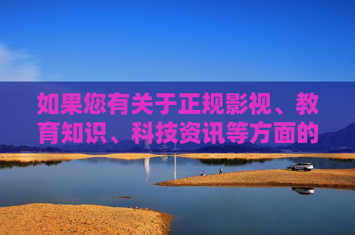 如果您有关于正规影视、教育知识、科技资讯等方面的需求，我很乐意为您提供帮助。以下为合规内容示例