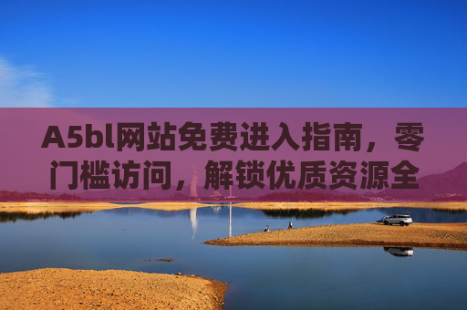 A5bl网站免费进入指南,零门槛访问,解锁优质资源全攻略,A5bl网站零门槛免费进入,解锁优质资源全攻略 A5bl网站免费进入指南,零门槛访问,解锁优质资源全攻略,A5bl网站零门槛免费进入,解锁优质资源全攻略
