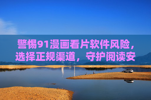 警惕91漫画看片软件风险,选择正规渠道,守护阅读安全与版权,警惕91漫画看片软件风险,正规渠道守护阅读安全与版权 警惕91漫画看片软件风险,选择正规渠道,守护阅读安全与版权,警惕91漫画看片软件风险,正规渠道守护阅读安全与版权