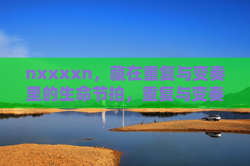 nxxxxn,藏在重复与变奏里的生命节拍,重复与变奏,生命节拍 nxxxxn,藏在重复与变奏里的生命节拍,重复与变奏,生命节拍
