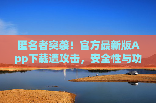 匿名者突袭!官方最新版App下载遭攻击,安全性与功能评测深度解析,官方最新版App下载遭匿名者突袭 安全性与功能深度评测 匿名者突袭!官方最新版App下载遭攻击,安全性与功能评测深度解析,官方最新版App下载遭匿名者突袭 安全性与功能深度评测
