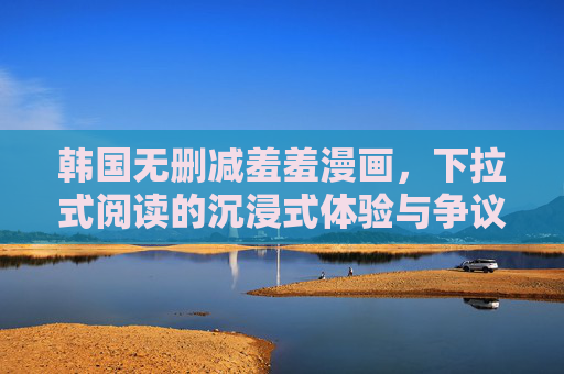 韩国无删减羞羞漫画,下拉式阅读的沉浸式体验与争议边界,韩国无删减羞羞漫画,下拉式阅读的沉浸式体验与争议边界 韩国无删减羞羞漫画,下拉式阅读的沉浸式体验与争议边界,韩国无删减羞羞漫画,下拉式阅读的沉浸式体验与争议边界