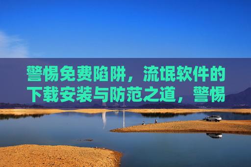 警惕免费陷阱,流氓软件的下载安装与防范之道,警惕免费陷阱,流氓软件下载安装与防范之道 警惕免费陷阱,流氓软件的下载安装与防范之道,警惕免费陷阱,流氓软件下载安装与防范之道