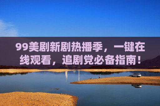 99美剧新剧热播季,一键在线观看,追剧党必备指南!99美剧新剧热播季,追剧党一键在线观看必备指南 99美剧新剧热播季,一键在线观看,追剧党必备指南!99美剧新剧热播季,追剧党一键在线观看必备指南